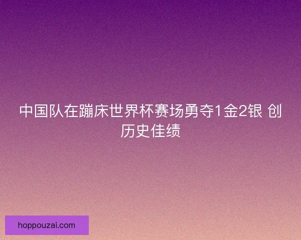 中国队在蹦床世界杯赛场勇夺1金2银 创历史佳绩