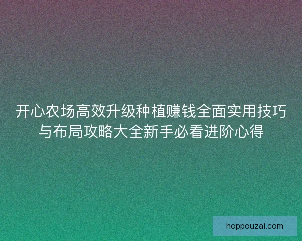 开心农场高效升级种植赚钱全面实用技巧与布局攻略大全新手必看进阶心得