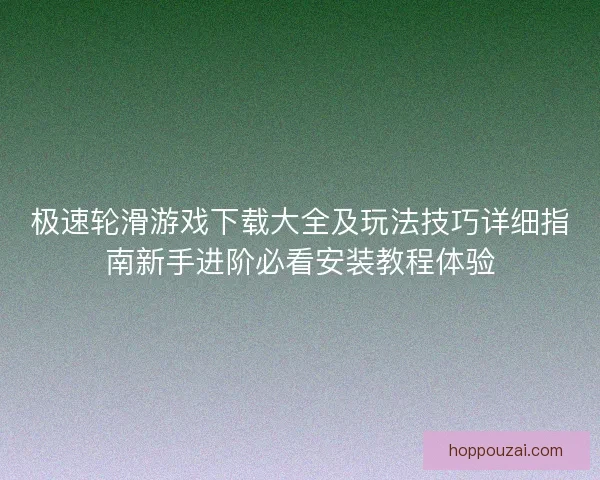 极速轮滑游戏下载大全及玩法技巧详细指南新手进阶必看安装教程体验