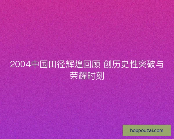 2004中国田径辉煌回顾 创历史性突破与荣耀时刻