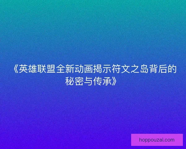 《英雄联盟全新动画揭示符文之岛背后的秘密与传承》
