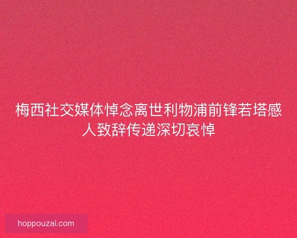 梅西社交媒体悼念离世利物浦前锋若塔感人致辞传递深切哀悼