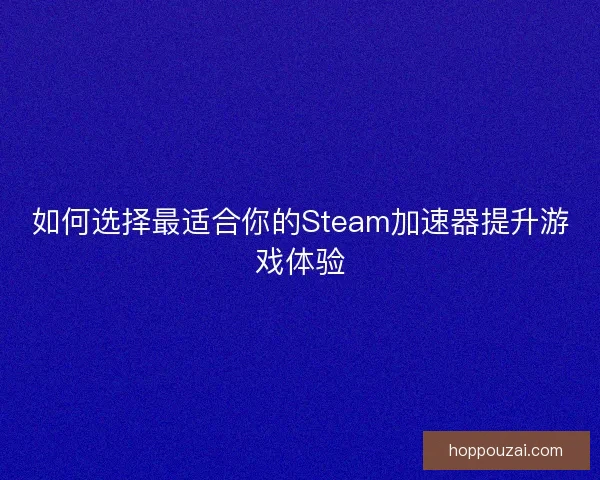 如何选择最适合你的Steam加速器提升游戏体验