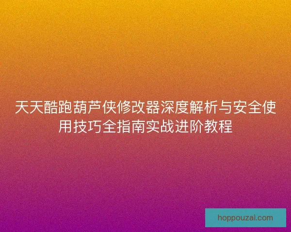 天天酷跑葫芦侠修改器深度解析与安全使用技巧全指南实战进阶教程
